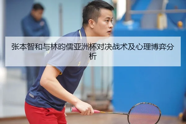 张本智和与林昀儒亚洲杯对决战术及心理博弈分析